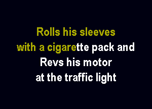 Rolls his sleeves
with a cigarette pack and

Revs his motor
at the traffic light