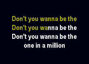 Don't you wanna be the
Don't you wanna be the

Don't you wanna be the
one in a million