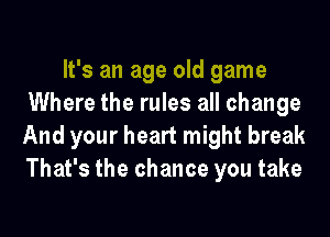 It's an age old game
Where the rules all change

And your heart might break
That's the chance you take