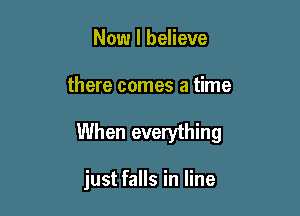 Now I believe

there comes a time

When everything

just falls in line