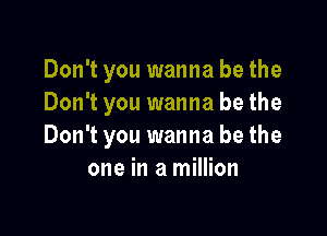 Don't you wanna be the
Don't you wanna be the

Don't you wanna be the
one in a million