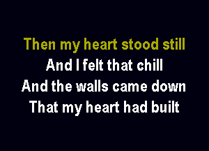 Then my heart stood still
And I felt that chill

And the walls came down
That my heart had built