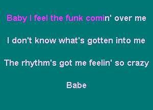 Baby I feel the funk comin' over me
I don't know what's gotten into me
The rhythm's got me feelin' so crazy

Babe