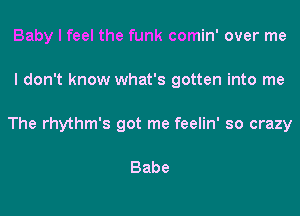 Baby I feel the funk comin' over me
I don't know what's gotten into me
The rhythm's got me feelin' so crazy

Babe