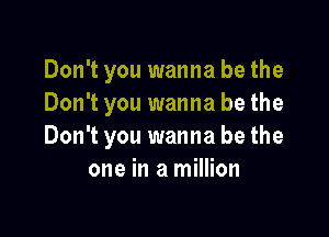 Don't you wanna be the
Don't you wanna be the

Don't you wanna be the
one in a million