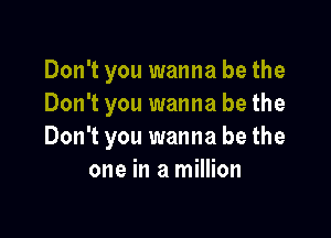 Don't you wanna be the
Don't you wanna be the

Don't you wanna be the
one in a million