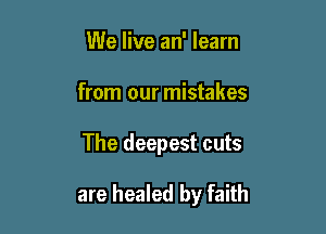 We live an' learn
from our mistakes

The deepest cuts

are healed by faith