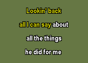 Lookin' back

all I can say about

all the things

he did for me