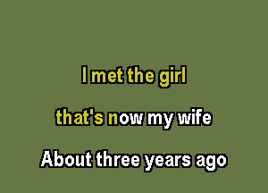 lmet the girl

that's now my wife

About three years ago