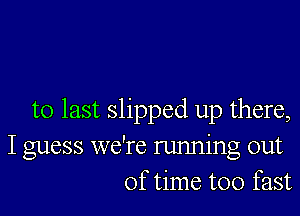 to last slipped up there,
I guess we're running out
of time too fast