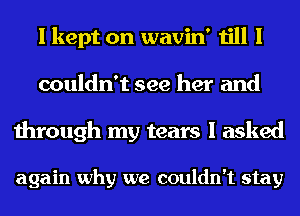 I kept on wavin' till I
couldn't see her and

through my tears I asked

again why we couldn't stay