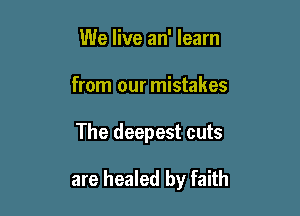 We live an' learn
from our mistakes

The deepest cuts

are healed by faith