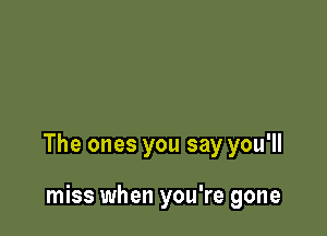 The ones you say you'll

miss when you're gone