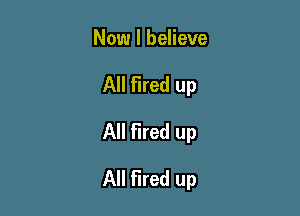 Now I believe
All Fired up
All fired up

All fired up