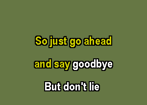 So just go ahead

and say goodbye

But don't lie