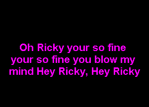 Oh Ricky your so fine

your so fine you blow my
mind Hey Ricky, Hey Ricky