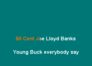 50 Cent Joe Lloyd Banks

Young Buck everybody say