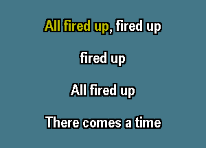 All Fired up, Fired up

Fired up
All fired up

There comes a time