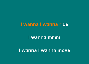 I wanna I wanna ride

I wanna mmm

I wanna I wanna move