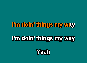 I'm doin' things my way

I'm doin' things my way

Yeah