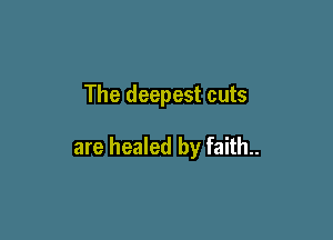 The deepest cuts

are healed by faith..