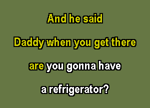 And he said

Daddy when you get there

are you gonna have

a refrigerator?