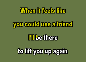 When it feels like

you could use a friend

I'll be there

to lift you up again