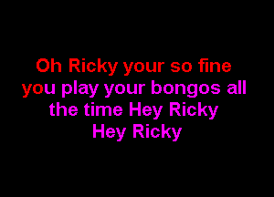 0h Ricky your so fine
you play your bongos all

the time Hey Ricky
Hey Ricky