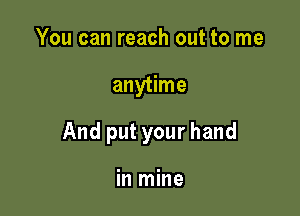 You can reach out to me

anytime

And put your hand

in mine