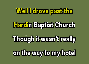 Well I drove past the
Hardin Baptist Church

Though it wasn't really

on the way to my hotel