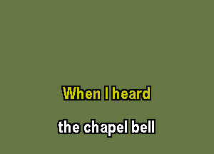 When I heard

the chapel bell