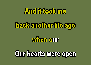 And it took me
back another life ago

when our

Our hearts were open