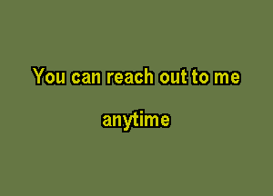 You can reach out to me

anytime