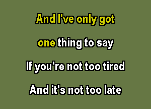 And I've only got

one thing to say
If you're not too tired

And it's not too late