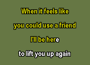 When it feels like

you could use a friend

I'll be here

to lift you up again