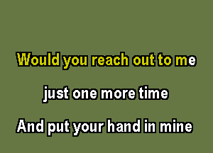 Would you reach out to me

just one more time

And put your hand in mine