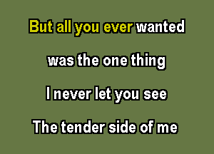 But all you ever wanted

was the one thing

lnever let you see

The tender side of me