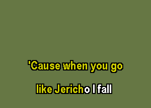 'Cause when you go

like Jericho I fall