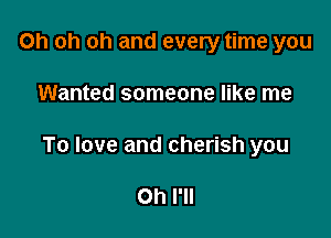 Oh oh oh and every time you

Wanted someone like me

To love and cherish you

Oh I'll