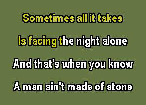 Sometimes all it takes

ls facing the night alone

And that's when you know

A man ain't made of stone