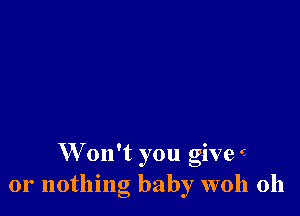 W on't you give e
or nothing baby woh 0h