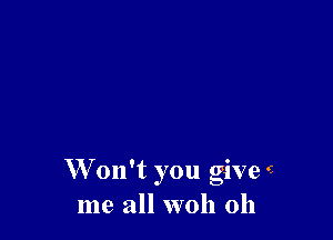 W 011't you give 'v
me all woh 0h
