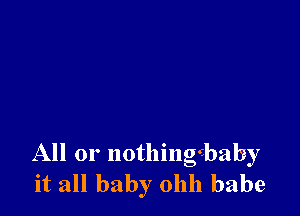 All or nothingcbaby
it all baby ohh babe