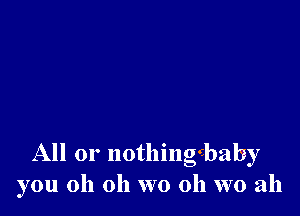 All or nothingcbaby
you oh oh wo 0h wo ah