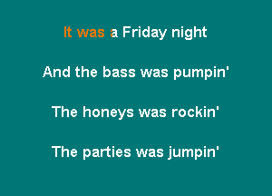 It was a Friday night
And the bass was pumpin'

The honeys was rockin'

The parties was jumpin'