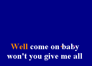 W ell come ombaby
won't you give me all