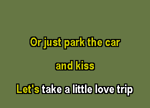 Orjust park the car

and kiss

Let's take a little love trip