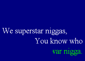 We superstar niggas,
You know who

var nigga.