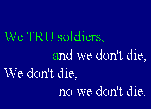 We TRU soldiers,

and we don't die,
We don't die,

no we don't die.