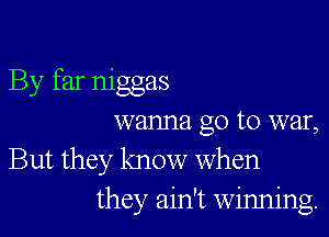 By far niggas

wanna go to war,

But they know when
they ain't winning.
